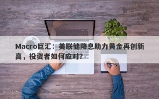Macro巨汇：美联储降息助力黄金再创新高，投资者如何应对？