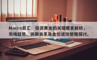 Macro巨汇：投资黄金的关键要素解析，市场趋势、供需关系及金价波动策略探讨。