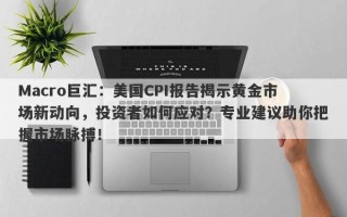 Macro巨汇：美国CPI报告揭示黄金市场新动向，投资者如何应对？专业建议助你把握市场脉搏！