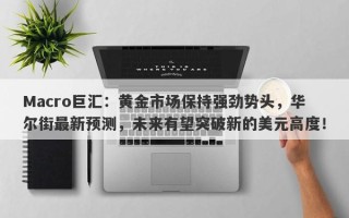 Macro巨汇：黄金市场保持强劲势头，华尔街最新预测，未来有望突破新的美元高度！