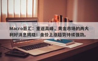Macro巨汇：重返高峰，黄金市场的两大利好消息揭晓！金价上涨趋势持续强劲。