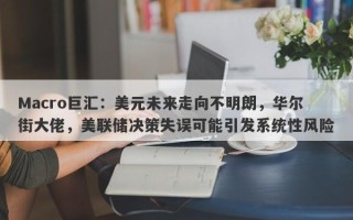 Macro巨汇：美元未来走向不明朗，华尔街大佬，美联储决策失误可能引发系统性风险
