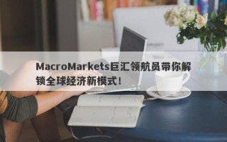 MacroMarkets巨汇领航员带你解锁全球经济新模式！