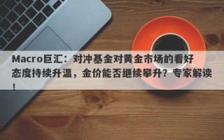 Macro巨汇：对冲基金对黄金市场的看好态度持续升温，金价能否继续攀升？专家解读！