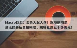 Macro巨汇：金价大起大落！跟随鲍威尔讲话的幕后真相揭晓，跌幅竟达五十多美元！