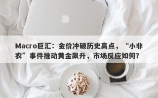 Macro巨汇：金价冲破历史高点，“小非农”事件推动黄金飙升，市场反应如何？