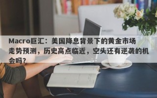 Macro巨汇：美国降息背景下的黄金市场走势预测，历史高点临近，空头还有逆袭的机会吗？