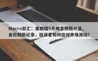 Macro巨汇：美联储9月降息预期升温，金价刷新纪录，投资者如何应对市场波动？