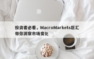 投资者必看，MacroMarkets巨汇带你洞察市场变化