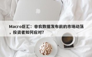 Macro巨汇：非农数据发布前的市场动荡，投资者如何应对？