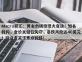 Macro巨汇：黄金市场惊现大变动！知名机构，金价关键位失守，暴跌风险达40美元！投资者关注焦点转移！