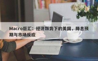 Macro巨汇：经济颓势下的美国，降息预期与市场反应