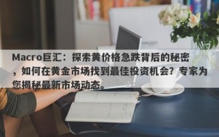 Macro巨汇：探索黄价格急跌背后的秘密，如何在黄金市场找到最佳投资机会？专家为您揭秘最新市场动态。