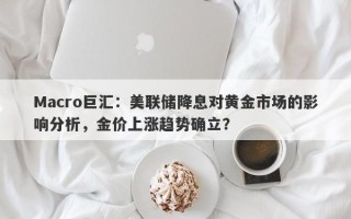 Macro巨汇：美联储降息对黄金市场的影响分析，金价上涨趋势确立？