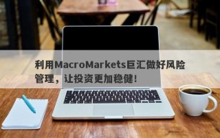 利用MacroMarkets巨汇做好风险管理，让投资更加稳健！