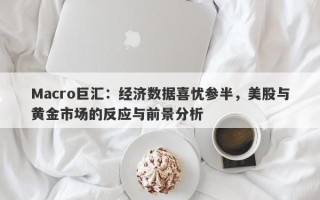 Macro巨汇：经济数据喜忧参半，美股与黄金市场的反应与前景分析