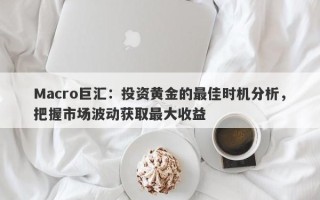 Macro巨汇：投资黄金的最佳时机分析，把握市场波动获取最大收益