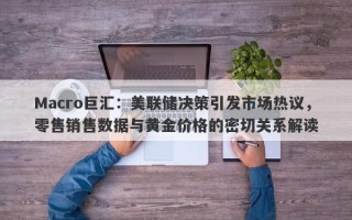 Macro巨汇：美联储决策引发市场热议，零售销售数据与黄金价格的密切关系解读