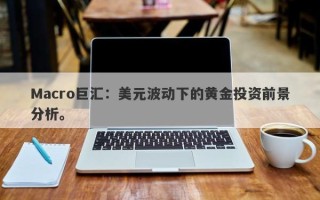 Macro巨汇：美元波动下的黄金投资前景分析。