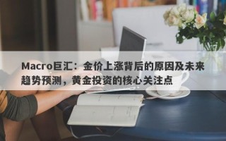 Macro巨汇：金价上涨背后的原因及未来趋势预测，黄金投资的核心关注点