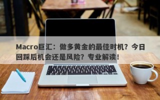 Macro巨汇：做多黄金的最佳时机？今日回踩后机会还是风险？专业解读！