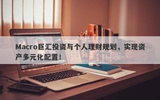 Macro巨汇投资与个人理财规划，实现资产多元化配置！