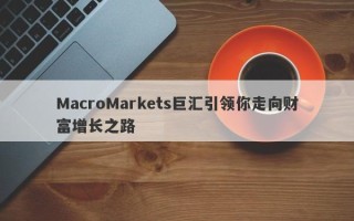 MacroMarkets巨汇引领你走向财富增长之路