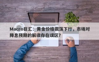 Macro巨汇：黄金价格震荡下行，市场对降息预期的解读存在误区？