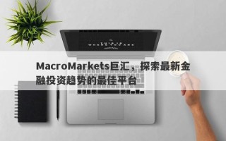 MacroMarkets巨汇，探索最新金融投资趋势的最佳平台