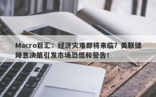Macro巨汇：经济灾难即将来临？美联储降息决策引发市场恐慌和警告！