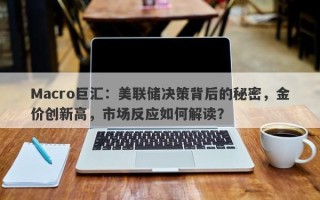 Macro巨汇：美联储决策背后的秘密，金价创新高，市场反应如何解读？