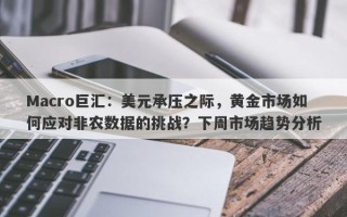 Macro巨汇：美元承压之际，黄金市场如何应对非农数据的挑战？下周市场趋势分析