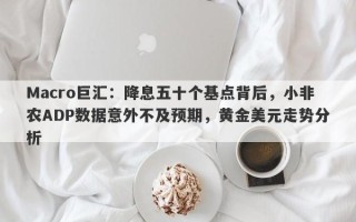 Macro巨汇：降息五十个基点背后，小非农ADP数据意外不及预期，黄金美元走势分析