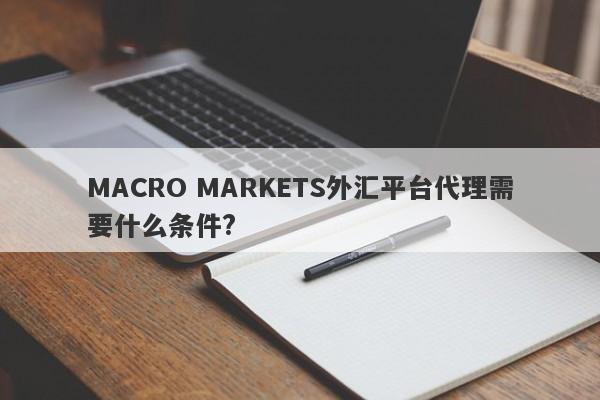 MACRO MARKETS外汇平台代理需要什么条件?-第1张图片-Macro Global Markets巨汇