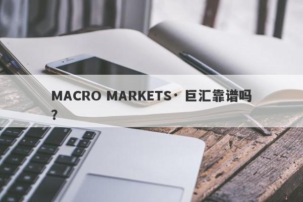 MACRO MARKETS· 巨汇靠谱吗？-第1张图片-Macro Global Markets巨汇