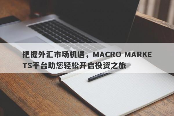 把握外汇市场机遇，MACRO MARKETS平台助您轻松开启投资之旅-第1张图片-Macro Global Markets巨汇