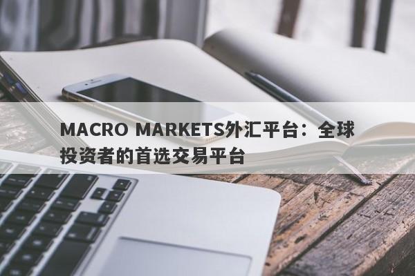 MACRO MARKETS外汇平台：全球投资者的首选交易平台-第1张图片-Macro Global Markets巨汇