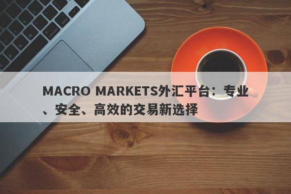 MACRO MARKETS外汇平台：专业、安全、高效的交易新选择-第1张图片-Macro Global Markets巨汇