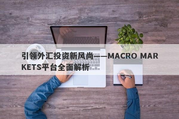 引领外汇投资新风尚——MACRO MARKETS平台全面解析-第1张图片-Macro Global Markets巨汇