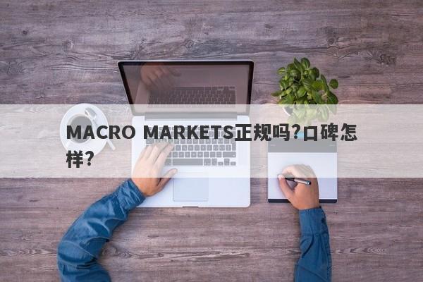 MACRO MARKETS正规吗?口碑怎样?-第1张图片-Macro Global Markets巨汇