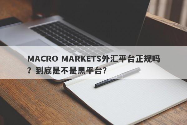 MACRO MARKETS外汇平台正规吗？到底是不是黑平台？-第1张图片-Macro Global Markets巨汇