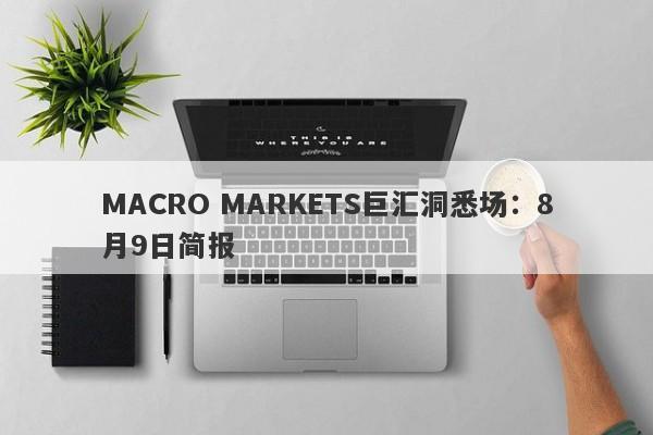 MACRO MARKETS巨汇洞悉场：8月9日简报-第1张图片-Macro Global Markets巨汇