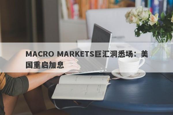 MACRO MARKETS巨汇洞悉场：美国重启加息-第1张图片-Macro Global Markets巨汇