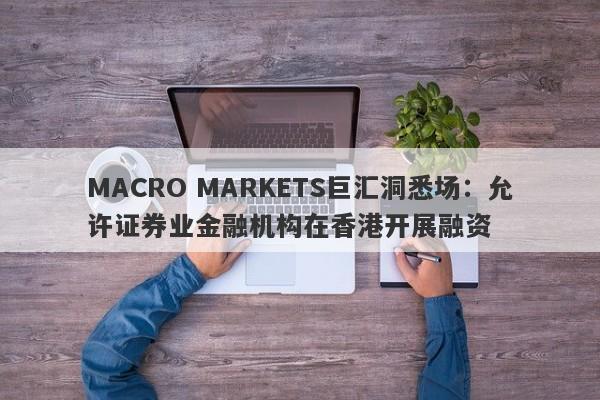 MACRO MARKETS巨汇洞悉场：允许证券业金融机构在香港开展融资-第1张图片-Macro Global Markets巨汇