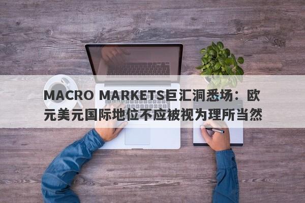 MACRO MARKETS巨汇洞悉场：欧元美元国际地位不应被视为理所当然-第1张图片-Macro Global Markets巨汇