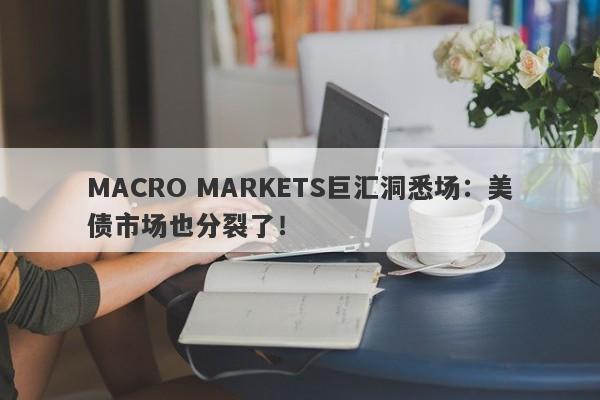 MACRO MARKETS巨汇洞悉场：美债市场也分裂了！-第1张图片-Macro Global Markets巨汇