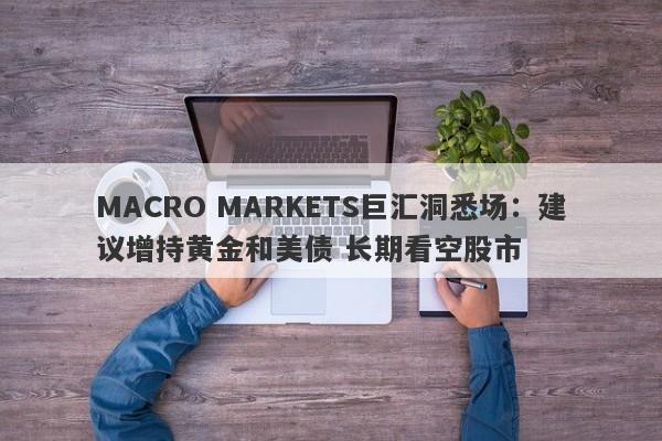 MACRO MARKETS巨汇洞悉场：建议增持黄金和美债 长期看空股市-第1张图片-Macro Global Markets巨汇