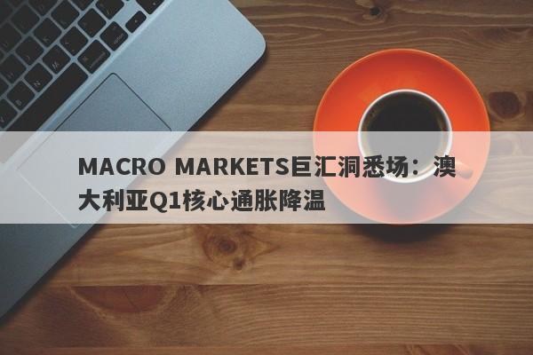MACRO MARKETS巨汇洞悉场：澳大利亚Q1核心通胀降温-第1张图片-Macro Global Markets巨汇