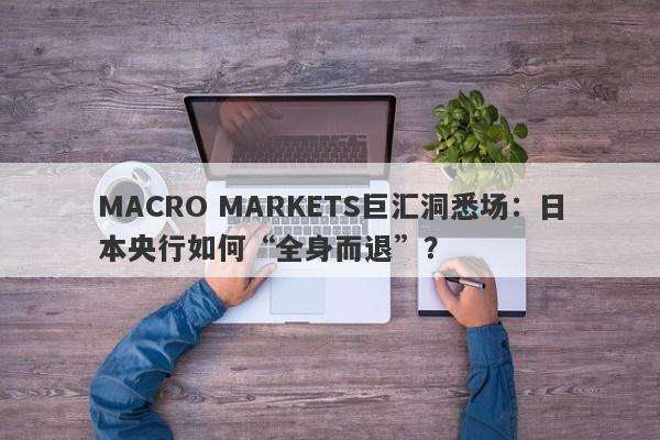 MACRO MARKETS巨汇洞悉场：日本央行如何“全身而退”？-第1张图片-Macro Global Markets巨汇