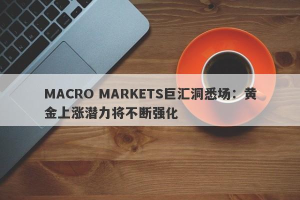 MACRO MARKETS巨汇洞悉场：黄金上涨潜力将不断强化-第1张图片-Macro Global Markets巨汇